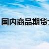 国内商品期货大面积收涨 短纤、焦煤涨超5%