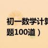 初一数学计算题100道及答案（初一数学计算题100道）