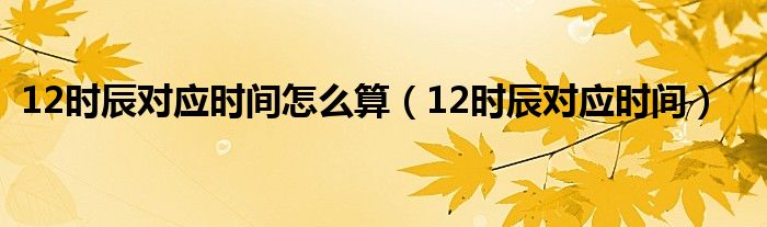 12时辰对应的12属相（12时辰对应时间及读音）