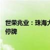 世荣兆业：珠海大横琴安居投资有限公司要约收购期满 股票停牌