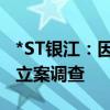 *ST银江：因涉嫌信息披露违法违规被证监会立案调查