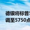 德银将标普500指数的年终目标从5500点上调至5750点