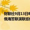 财联社9月13日电，中国海警舰艇编队起航赴俄罗斯执行中俄海警联演联巡任务。