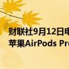 财联社9月12日电，美国食品药品监督管理局（FDA）批准苹果AirPods Pro的助听器软件。