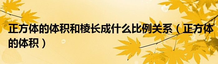 正方体的体积与棱长成什么比例（正方体的体积和边长成比例关系吗）