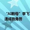 “AI教母”李飞飞新公司启航，已融资2.3亿美元“3个月”速成独角兽