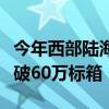 今年西部陆海新通道铁海联运班列运输货物突破60万标箱