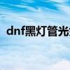 dnf黑灯管光剑多久能刷出来（dnf黑灯管）