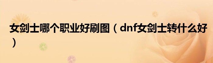 女剑士哪个转职最帅（dnf女鬼剑士转什么职业好）