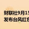 财联社9月15日电，中央气象台9月15日18时发布台风红色预警。