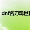 dnf名刀观世正宗幻化（DNF名刀观世正宗）