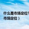 什么是市场定位?企业取得竞争优势的途径有哪些?（什么是市场定位）