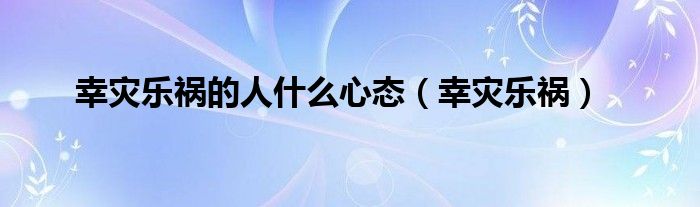 幸灾乐祸幸灾乐（幸灾乐祸者是什么心态）