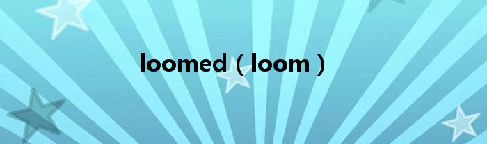 loomed（loom）