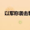 以军称袭击黎巴嫩真主党约20个军事目标