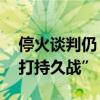 停火谈判仍“无进展” 哈马斯要与以色列“打持久战”