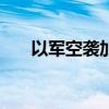 以军空袭加沙地带多地 至少10人死亡