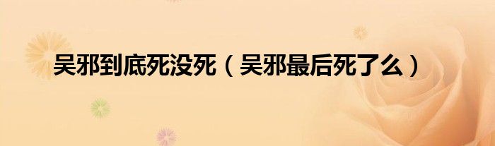 吴邪最后是死了还是活着的（吴邪到底是死还是没死）