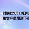 财联社9月18日电，农业咨询机构Sovecon将俄罗斯2024年粮食产量预测下调至1.244亿吨，之前为1.284亿吨。