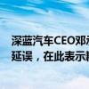 深蓝汽车CEO邓承浩回应S07交付问题：可能存在一定交付延误，在此表示歉意