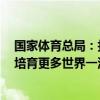 国家体育总局：打造一批体育领域“中国智造”高端品牌，培育更多世界一流体育企业