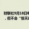 财联社9月18日电，摩根大通CEO戴蒙表示，美联储会降息，但不会“惊天动地”。