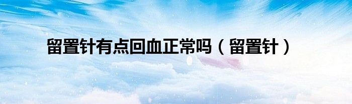 留置针滴的不是太好用医学术语怎么说（留置针滴的好好的但是没回血）