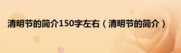 清明节简介60字左右（清明节的简介200字左右）