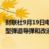 财联社9月19日电，据朝中社19日报道，朝鲜18日试射了新型弹道导弹和改进型战略巡航导弹。