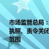 市场监管总局：研究建立经营主体另册管理制度 被吊销营业执照、责令关闭、被撤销等特殊状态公司不再纳入正常管理范围