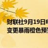 财联社9月19日电，海南琼海市气象台09月19日09时03分变更暴雨橙色预警信号为暴雨红色预警信号。