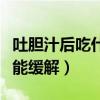 吐胆汁后吃什么能缓解胃疼（吐胆汁后吃什么能缓解）