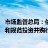 市场监管总局：依法稳慎推进重点领域经营者集中审查 引导和规范投资并购行为