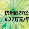 杭州近27亿元挂牌一宗宅地 新房销售限价约6.77万元/平米