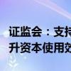 证监会：支持合规稳健的优质证券公司适度提升资本使用效率