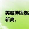 美股持续走高，标普500指数涨逾2%，再创新高。