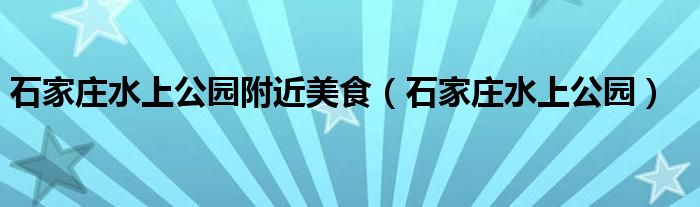 石家庄水上公园营业时间（石家庄水上公园附近小吃街）