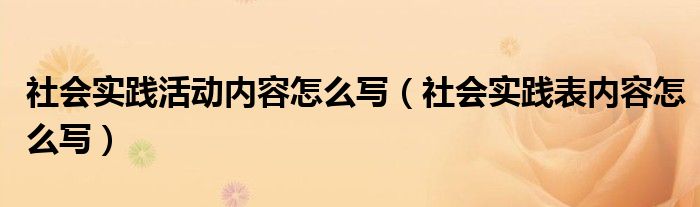 社会实践活动具体内容怎么写（社会实践活动内容范文）