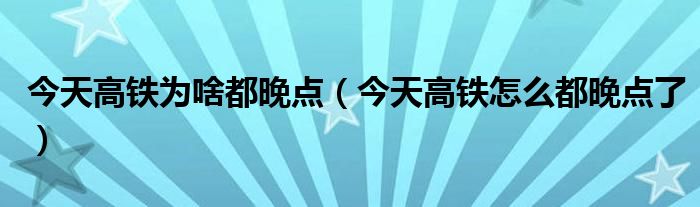 今天为什么高铁会晚点（今天为啥高铁全部晚点）