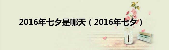 2016年七夕到2024年七夕一共多少天（2016年的七夕节是哪一天）