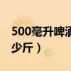 500毫升啤酒是多少斤重（500毫升啤酒是多少斤）