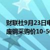 财联社9月23日电，据我的钢铁网调查，今日75家钢厂下调废钢采购价10-50元。