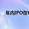 年内IPO在审企业降至310家 终止377家