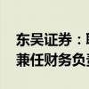 东吴证券：聘任郭家安兼任董事会秘书 杨伟兼任财务负责人