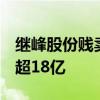 继峰股份贱卖海外资产：麾下整合5年，亏损超18亿