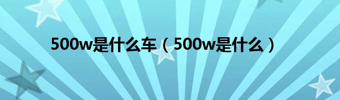 500w是什么车（500w是什么）（500w的suv）