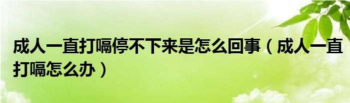 成人总打嗝不停是什么原因（成人一直打嗝都持续三天）