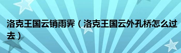 洛克王国云仓（洛克王国的云外孔桥怎么过去）