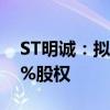 ST明诚：拟4601.35万元收购清能碧桂园51%股权