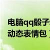 电脑qq骰子动态表情包怎么弄（电脑qq骰子动态表情包）